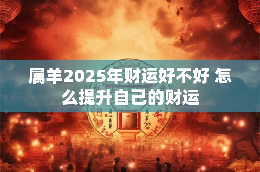 属羊2025年财运好不好 怎么提升自己的财运