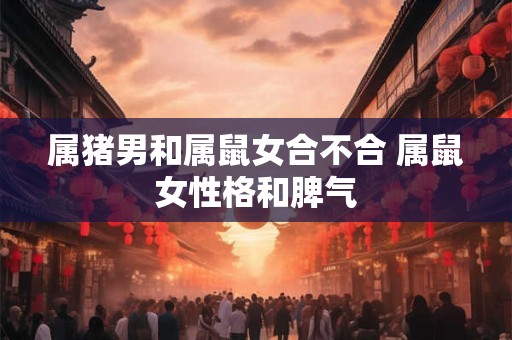 属猪男和属鼠女合不合 属鼠女性格和脾气