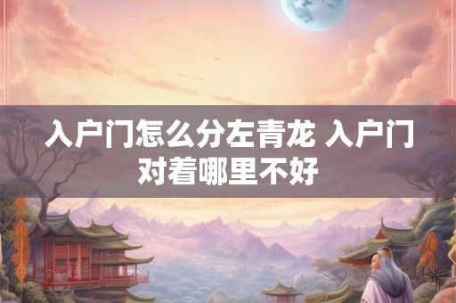 入户门怎么分左青龙 入户门对着哪里不好 入户门怎么分左青龙 入户门对着哪里不好