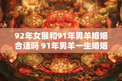 92年女猴和91年男羊婚姻合适吗 91年男羊一生婚姻如何