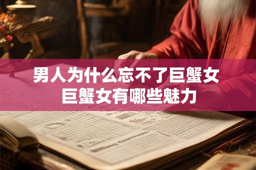 详细阅读:男人为什么忘不了巨蟹女 巨蟹女有哪些魅力 男人为什么忘不了巨蟹女 巨蟹女有哪些魅力