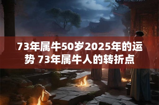 73年属牛50岁2025年的运势 73年属牛人的转折点