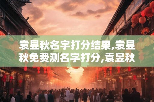 袁昱秋名字打分结果,袁昱秋免费测名字打分,袁昱秋周易免费测名字打分