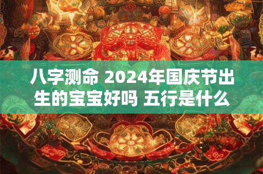 八字测命 2024年国庆节出生的宝宝好吗 五行是什么命
