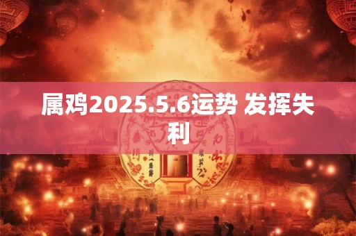 属鸡2025.5.6运势 发挥失利