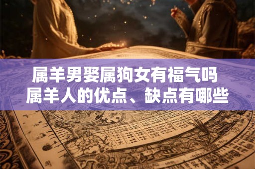 属羊男娶属狗女有福气吗 属羊人的优点、缺点有哪些呢