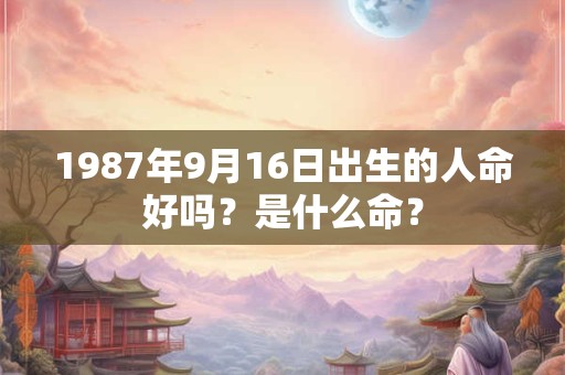 1987年9月16日出生的人命好吗？是什么命？