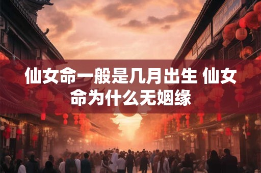 仙女命一般是几月出生 仙女命为什么无姻缘