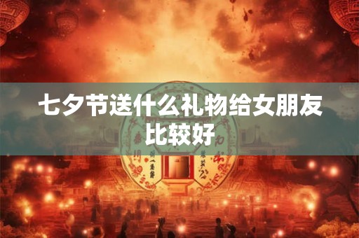 七夕节送什么礼物给女朋友比较好