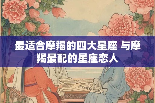 详细阅读:最适合摩羯的四大星座 与摩羯最配的星座恋人 最适合摩羯的四大星座 与摩羯最配的星座恋人