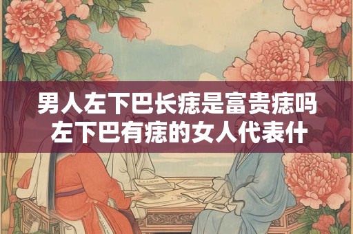 男人左下巴长痣是富贵痣吗 左下巴有痣的女人代表什么