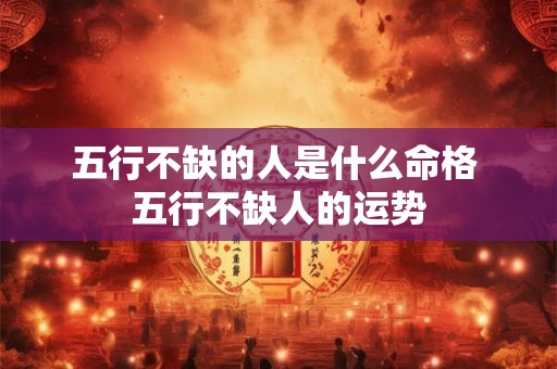 五行不缺的人是什么命格 五行不缺人的运势