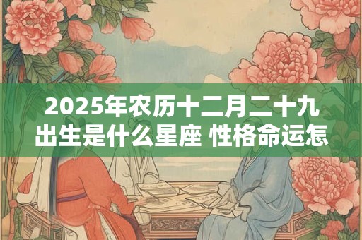 2025年农历十二月二十九出生是什么星座 性格命运怎么样