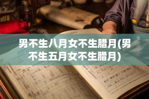 男不生八月女不生腊月(男不生五月女不生腊月)