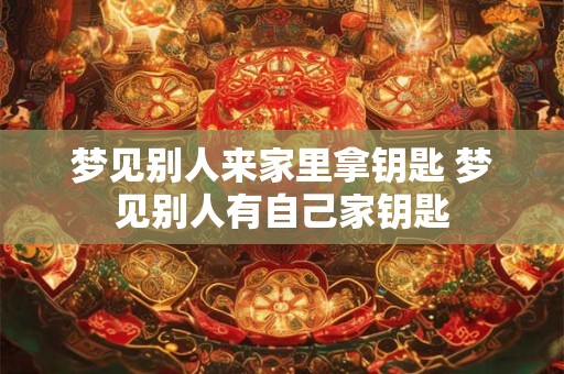 梦见别人来家里拿钥匙 梦见别人有自己家钥匙