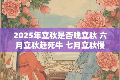 2025年立秋是否晚立秋 六月立秋赶死牛 七月立秋慢悠悠