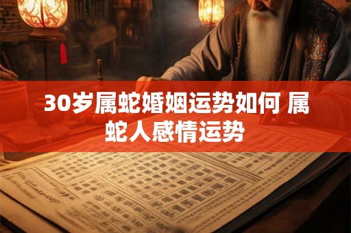 30岁属蛇婚姻运势如何 属蛇人感情运势