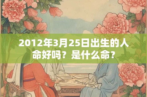 2012年3月25日出生的人命好吗?是什么命? 2012年3月25日出生的人命好吗?是什么命?
