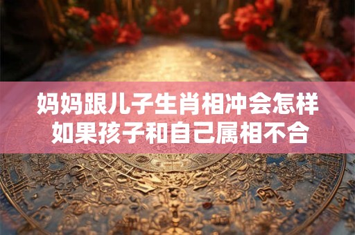妈妈跟儿子生肖相冲会怎样 如果孩子和自己属相不合
