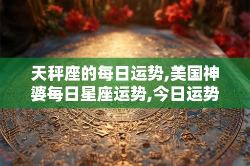 天秤座的每日运势,美国神婆每日星座运势,今日运势