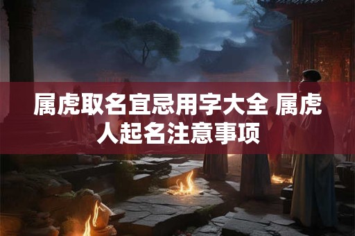 属虎取名宜忌用字大全 属虎人起名注意事项