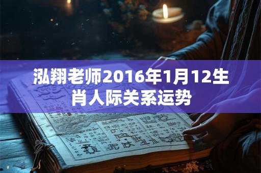 泓翔老师2016年1月12生肖人际关系运势