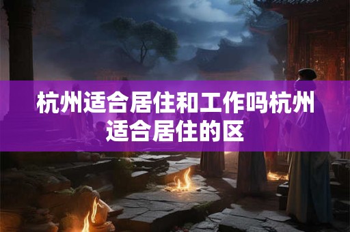 杭州适合居住和工作吗杭州适合居住的区