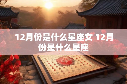 12月份是什么星座女 12月份是什么星座