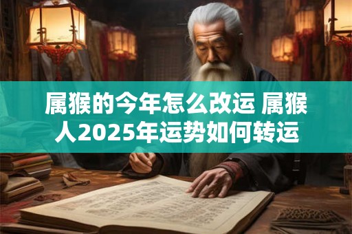 属猴的今年怎么改运 属猴人2025年运势如何转运