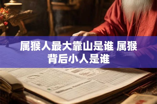 属猴人最大靠山是谁 属猴背后小人是谁