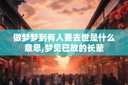 做梦梦到有人要去世是什么意思,梦见已故的长辈