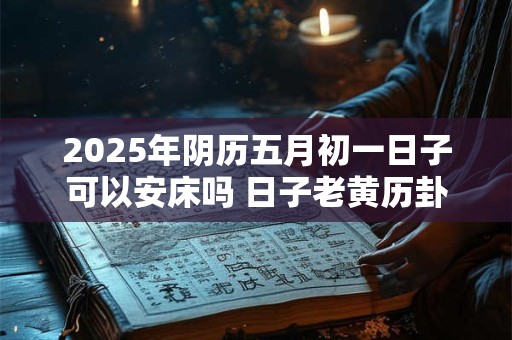 2025年阴历五月初一日子可以安床吗 日子老黄历卦象