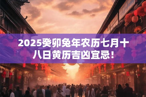 2025癸卯兔年农历七月十八日黄历吉凶宜忌! 2025癸卯兔年农历七月十八日黄历吉凶宜忌!