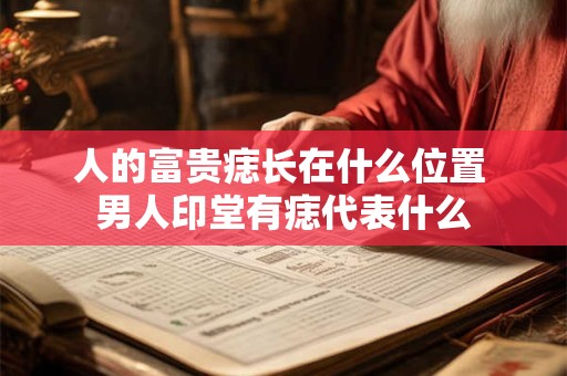 人的富贵痣长在什么位置 男人印堂有痣代表什么
