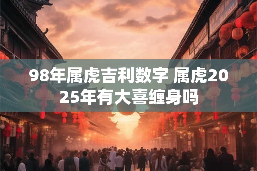 98年属虎吉利数字 属虎2025年有大喜缠身吗