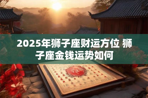 2025年狮子座财运方位 狮子座金钱运势如何