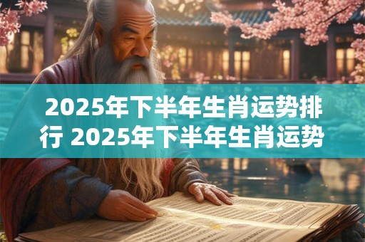 2025年下半年生肖运势排行 2025年下半年生肖运势走向