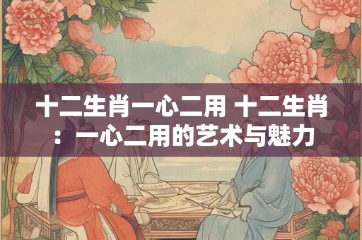 十二生肖一心二用 十二生肖：一心二用的艺术与魅力