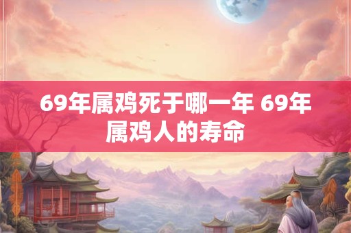 69年属鸡死于哪一年 69年属鸡人的寿命
