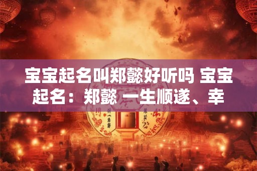 宝宝起名叫郑懿好听吗 宝宝起名：郑懿 一生顺遂、幸福安康