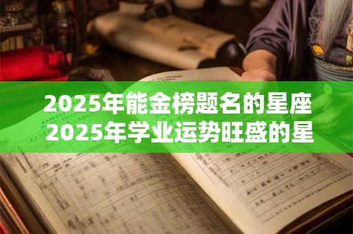 2025年能金榜题名的星座 2025年学业运势旺盛的星座 2025年能金榜题名的星座 2025年学业运势旺盛的星座