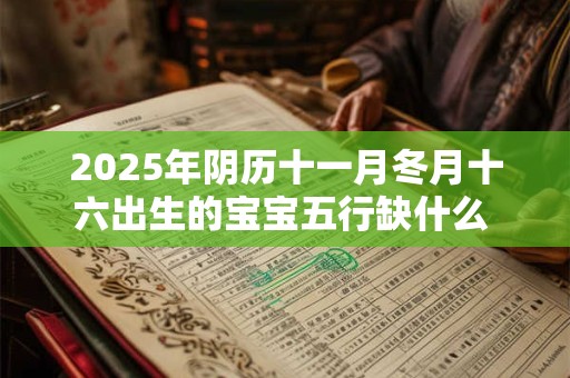 2025年阴历十一月冬月十六出生的宝宝五行缺什么 是什么命