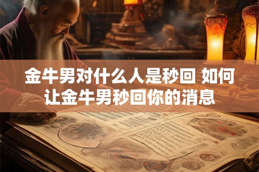 金牛男对什么人是秒回 如何让金牛男秒回你的消息 金牛男对什么人是秒回 如何让金牛男秒回你的消息