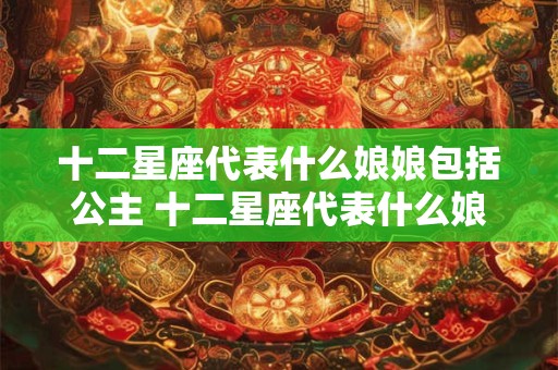 十二星座代表什么娘娘包括公主 十二星座代表什么娘娘