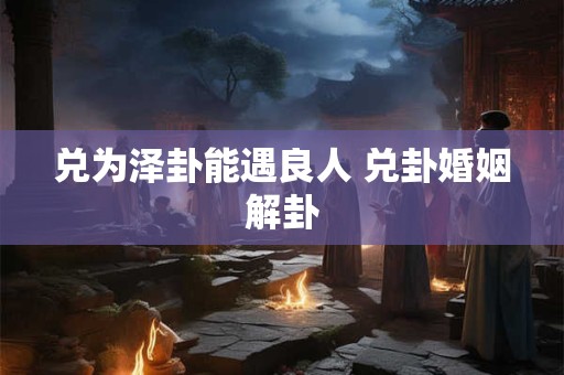 兑为泽卦能遇良人 兑卦婚姻解卦 兑为泽卦能遇良人 兑卦婚姻解卦