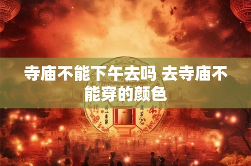 寺庙不能下午去吗 去寺庙不能穿的颜色 寺庙不能下午去吗 去寺庙不能穿的颜色