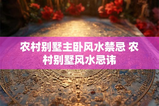 农村别墅主卧风水禁忌 农村别墅风水忌讳