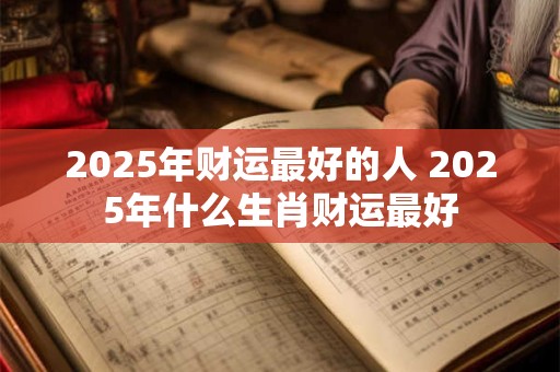 2025年财运最好的人 2025年什么生肖财运最好