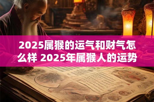 2025属猴的运气和财气怎么样 2025年属猴人的运势表现