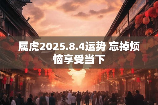 属虎2025.8.4运势 忘掉烦恼享受当下